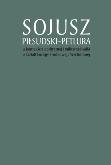 Sojusz Piłsudski–Petlura w kontekście politycznej i militarnej walki o kształt Europy Środkowej i Wschodniej